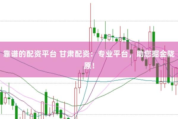 靠谱的配资平台 甘肃配资：专业平台，助您掘金陇原！