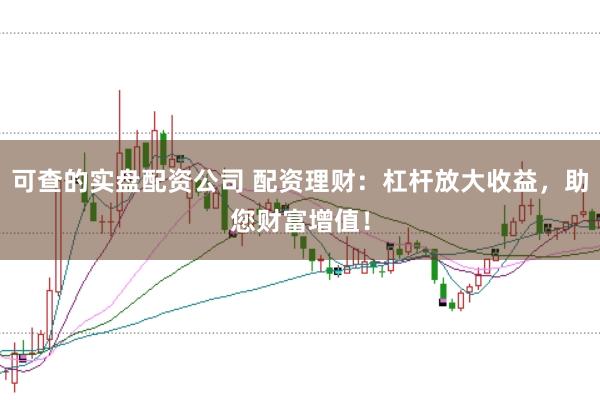 可查的实盘配资公司 配资理财：杠杆放大收益，助您财富增值！