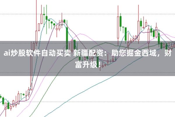 ai炒股软件自动买卖 新疆配资：助您掘金西域，财富升级！