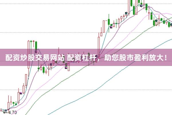 配资炒股交易网站 配资杠杆，助您股市盈利放大！
