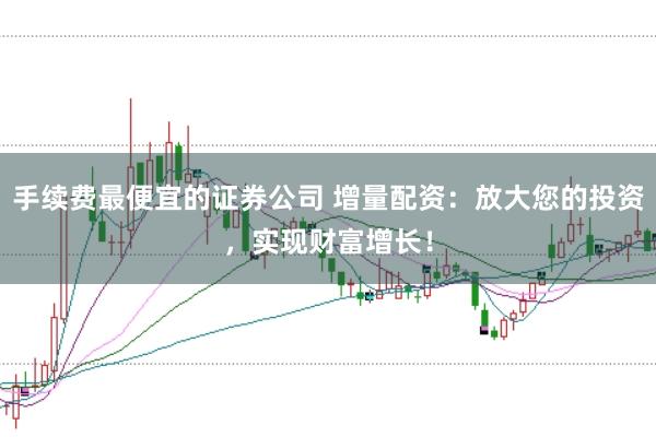 手续费最便宜的证券公司 增量配资：放大您的投资，实现财富增长！