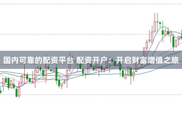 国内可靠的配资平台 配资开户：开启财富增值之旅