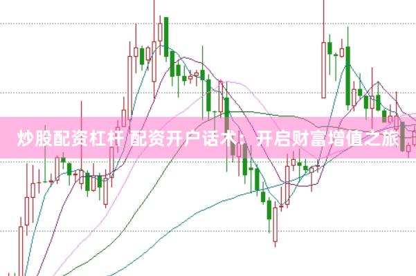 炒股配资杠杆 配资开户话术：开启财富增值之旅