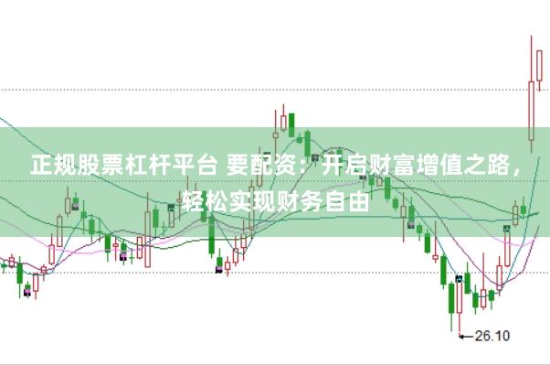 正规股票杠杆平台 要配资：开启财富增值之路，轻松实现财务自由