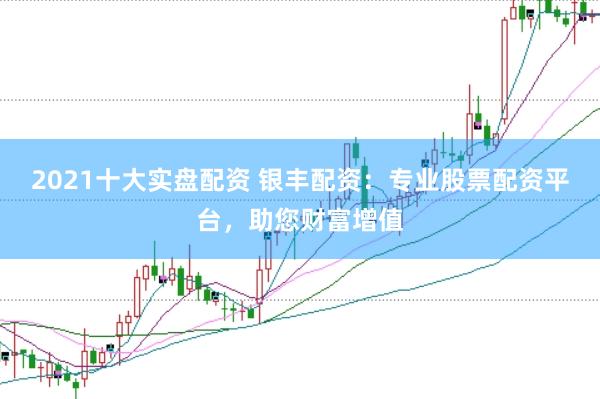 2021十大实盘配资 银丰配资：专业股票配资平台，助您财富增值