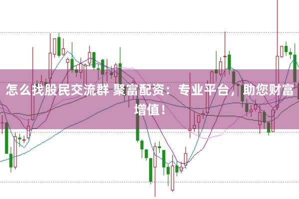 怎么找股民交流群 聚富配资：专业平台，助您财富增值！