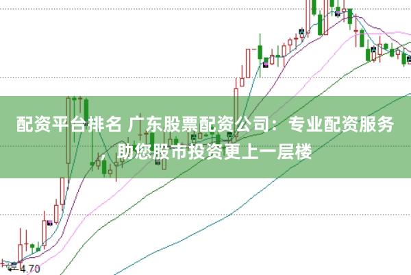 配资平台排名 广东股票配资公司：专业配资服务，助您股市投资更上一层楼