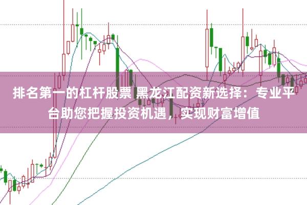 排名第一的杠杆股票 黑龙江配资新选择：专业平台助您把握投资机遇，实现财富增值