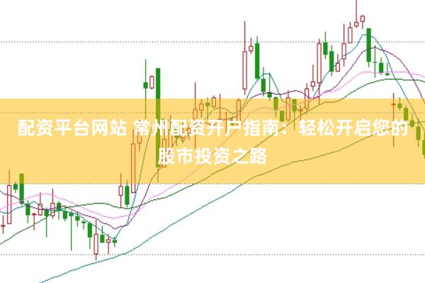 配资平台网站 常州配资开户指南：轻松开启您的股市投资之路