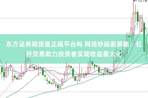 东方证券期货是正规平台吗 网络炒股新策略：杠杆交易助力投资者实现收益最大化