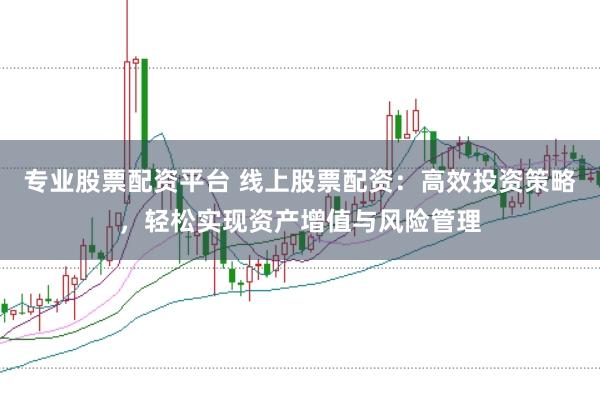 专业股票配资平台 线上股票配资：高效投资策略，轻松实现资产增值与风险管理