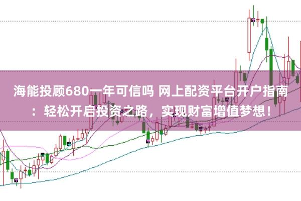 海能投顾680一年可信吗 网上配资平台开户指南：轻松开启投资之路，实现财富增值梦想！