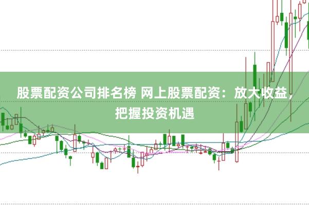 股票配资公司排名榜 网上股票配资：放大收益，把握投资机遇