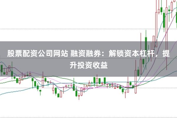 股票配资公司网站 融资融券：解锁资本杠杆，提升投资收益