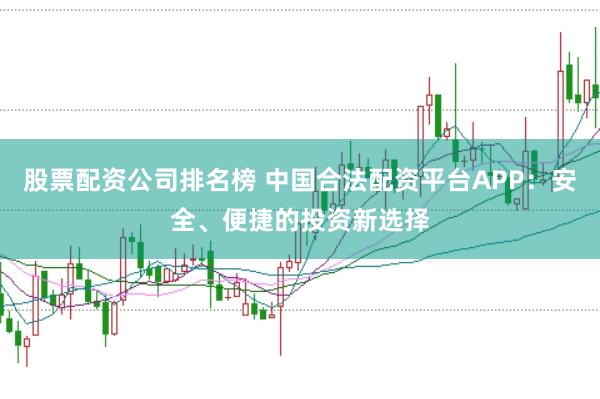 股票配资公司排名榜 中国合法配资平台APP：安全、便捷的投资新选择