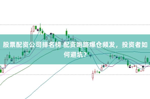 股票配资公司排名榜 配资跑路爆仓频发，投资者如何避坑？