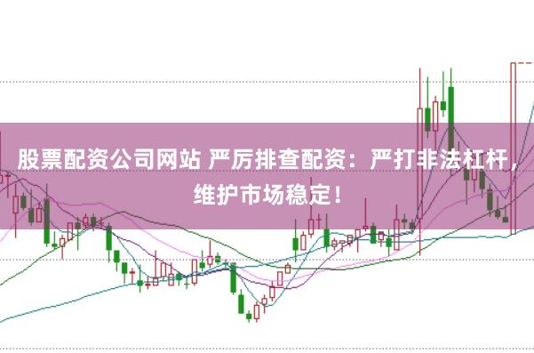 股票配资公司网站 严厉排查配资：严打非法杠杆，维护市场稳定！