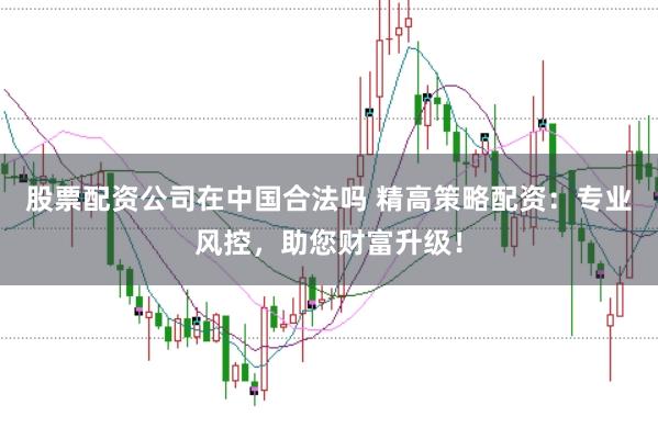 股票配资公司在中国合法吗 精高策略配资：专业风控，助您财富升级！