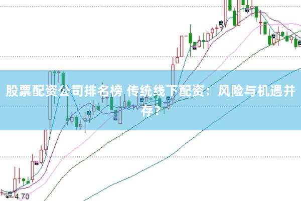 股票配资公司排名榜 传统线下配资：风险与机遇并存？