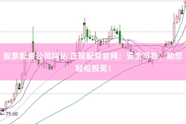 股票配资公司网站 正规配资官网：安全可靠，助您轻松投资！