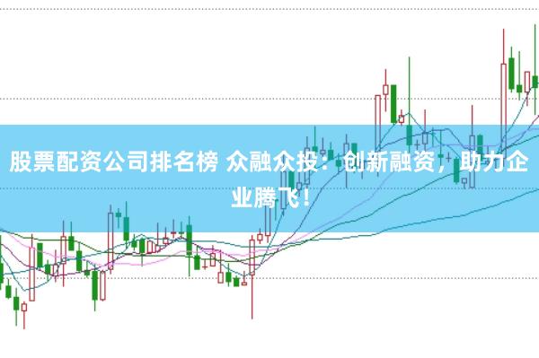 股票配资公司排名榜 众融众投：创新融资，助力企业腾飞！