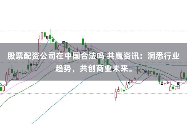 股票配资公司在中国合法吗 共赢资讯：洞悉行业趋势，共创商业未来。