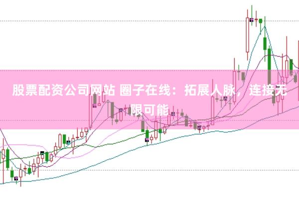 股票配资公司网站 圈子在线：拓展人脉，连接无限可能