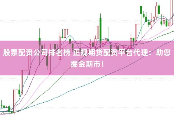 股票配资公司排名榜 正规期货配资平台代理：助您掘金期市！