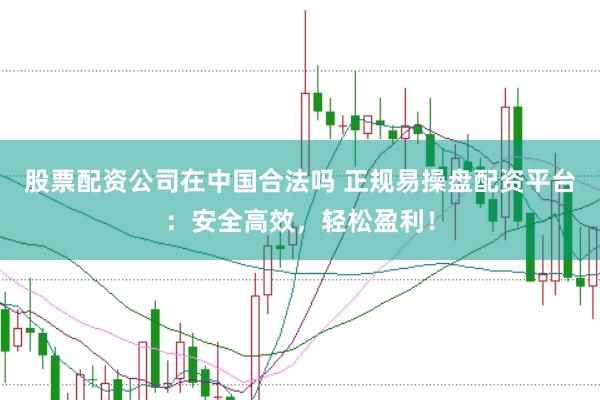 股票配资公司在中国合法吗 正规易操盘配资平台：安全高效，轻松盈利！
