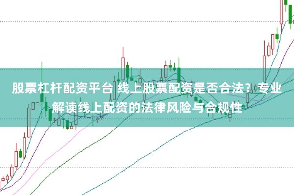 股票杠杆配资平台 线上股票配资是否合法？专业解读线上配资的法律风险与合规性