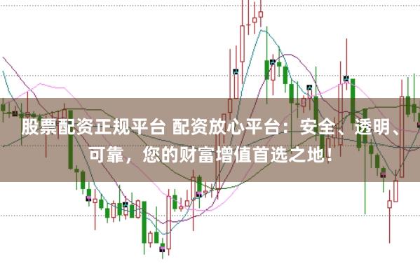 股票配资正规平台 配资放心平台：安全、透明、可靠，您的财富增值首选之地！