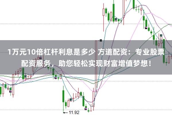 1万元10倍杠杆利息是多少 方道配资：专业股票配资服务，助您轻松实现财富增值梦想！