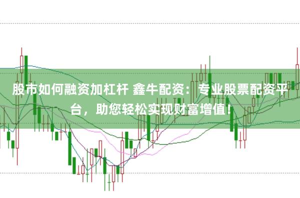 股市如何融资加杠杆 鑫牛配资：专业股票配资平台，助您轻松实现财富增值！