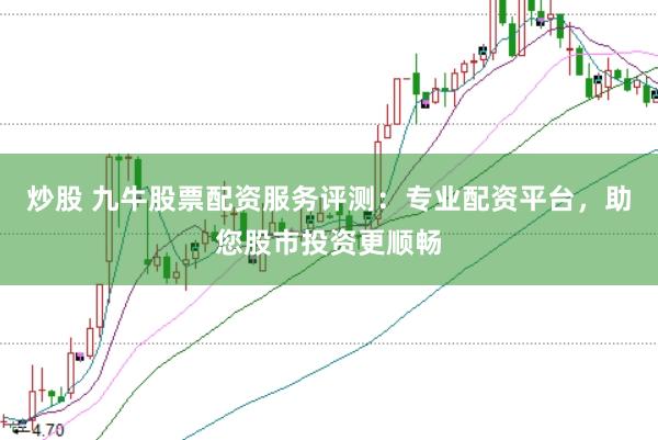 炒股 九牛股票配资服务评测：专业配资平台，助您股市投资更顺畅