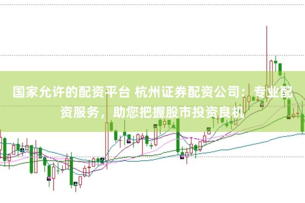 国家允许的配资平台 杭州证券配资公司：专业配资服务，助您把握股市投资良机