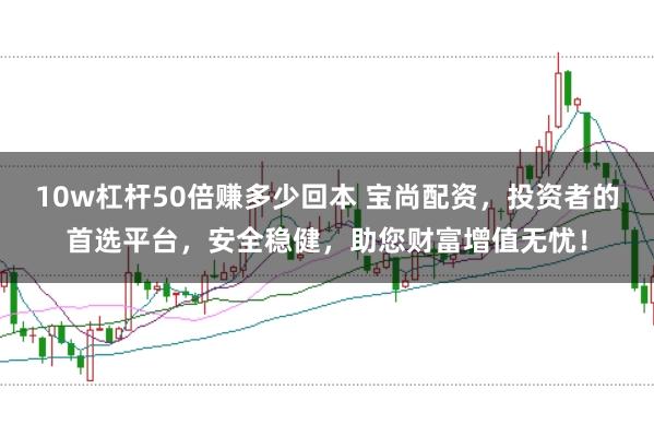 10w杠杆50倍赚多少回本 宝尚配资，投资者的首选平台，安全稳健，助您财富增值无忧！