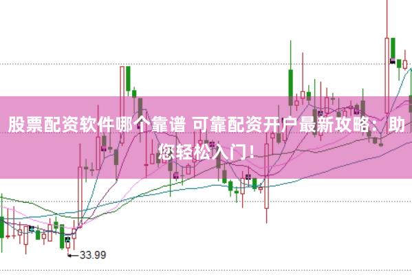 股票配资软件哪个靠谱 可靠配资开户最新攻略：助您轻松入门！