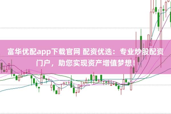富华优配app下载官网 配资优选：专业炒股配资门户，助您实现资产增值梦想！