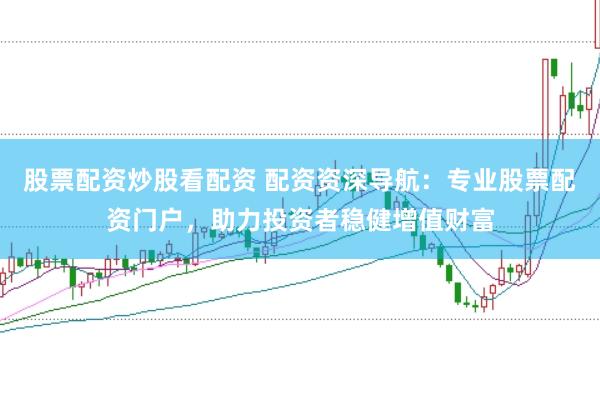 股票配资炒股看配资 配资资深导航：专业股票配资门户，助力投资者稳健增值财富
