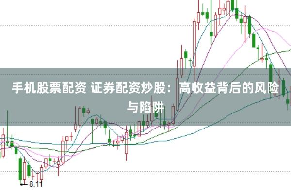 手机股票配资 证券配资炒股：高收益背后的风险与陷阱