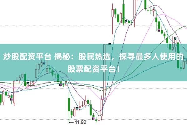 炒股配资平台 揭秘：股民热选，探寻最多人使用的股票配资平台！