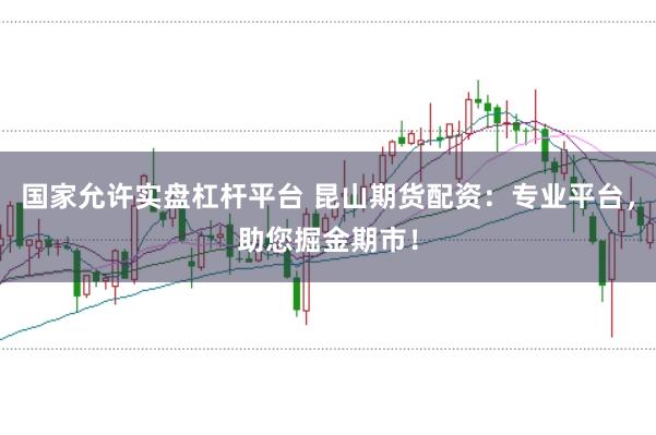 国家允许实盘杠杆平台 昆山期货配资：专业平台，助您掘金期市！