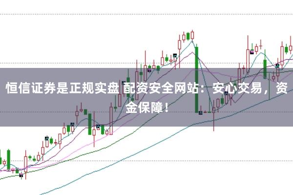 恒信证券是正规实盘 配资安全网站：安心交易，资金保障！