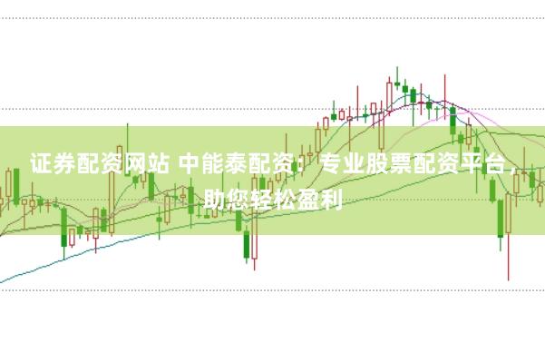 证券配资网站 中能泰配资：专业股票配资平台，助您轻松盈利