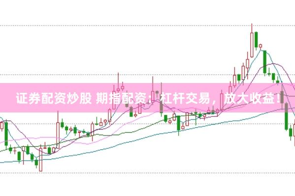 证券配资炒股 期指配资：杠杆交易，放大收益！