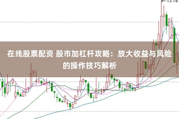 在线股票配资 股市加杠杆攻略：放大收益与风险的操作技巧解析