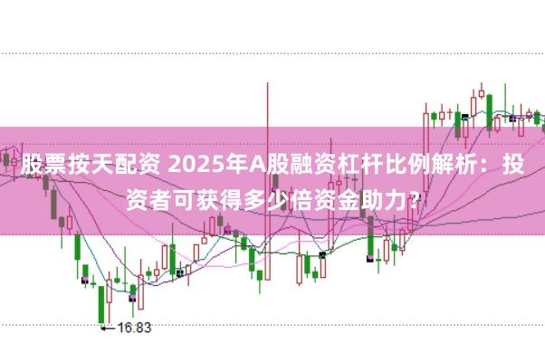 股票按天配资 2025年A股融资杠杆比例解析：投资者可获得多少倍资金助力？