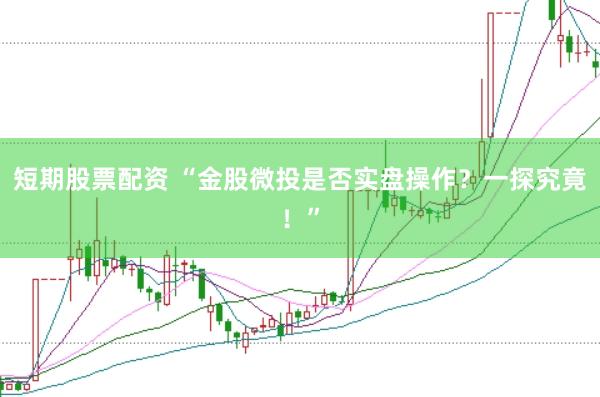 短期股票配资 “金股微投是否实盘操作？一探究竟！”