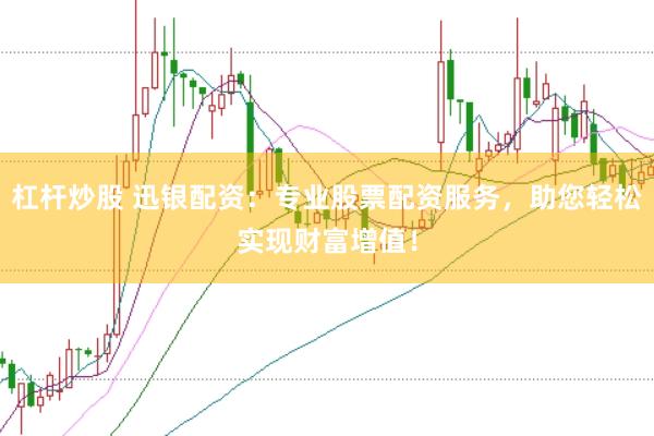 杠杆炒股 迅银配资：专业股票配资服务，助您轻松实现财富增值！