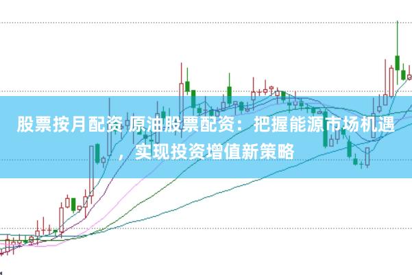 股票按月配资 原油股票配资：把握能源市场机遇，实现投资增值新策略